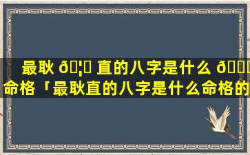 最耿 🦅 直的八字是什么 🐎 命格「最耿直的八字是什么命格的人」